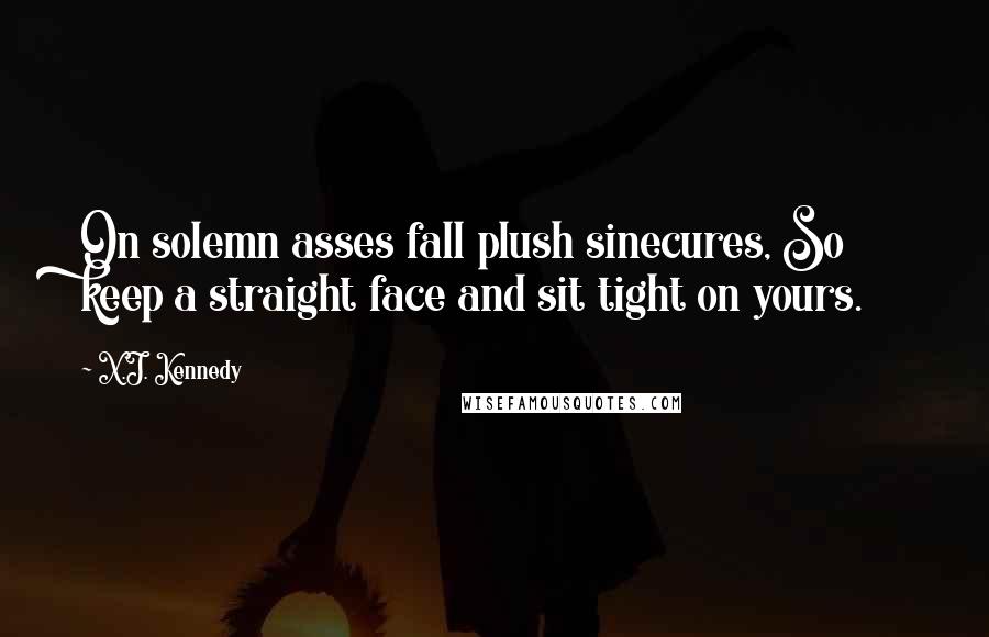 X.J. Kennedy quotes: On solemn asses fall plush sinecures, So keep a straight face and sit tight on yours.