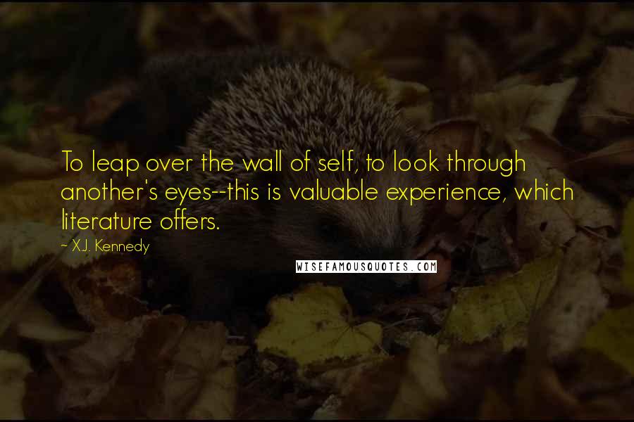 X.J. Kennedy quotes: To leap over the wall of self, to look through another's eyes--this is valuable experience, which literature offers.