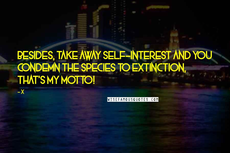 X quotes: Besides, take away self-interest and you condemn the species to extinction, that's my motto!