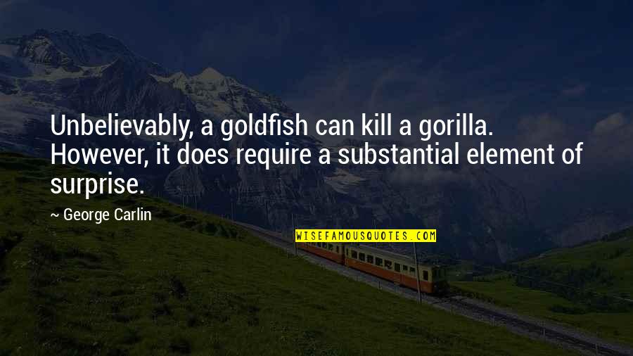Xadrez Gratis Quotes By George Carlin: Unbelievably, a goldfish can kill a gorilla. However, Xadrez Gratis Quotes By George Carlin: Unbelievably, a goldfish can kill a gorilla. However,