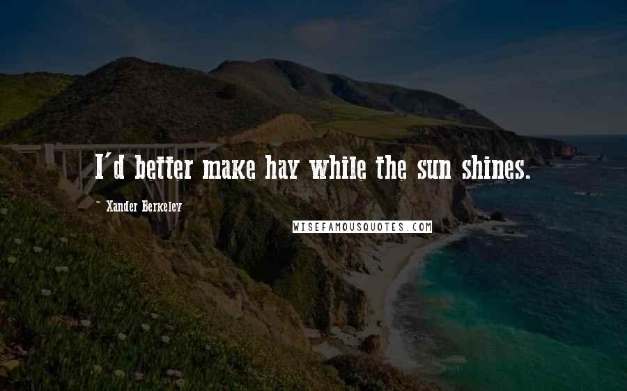 Xander Berkeley quotes: I'd better make hay while the sun shines.