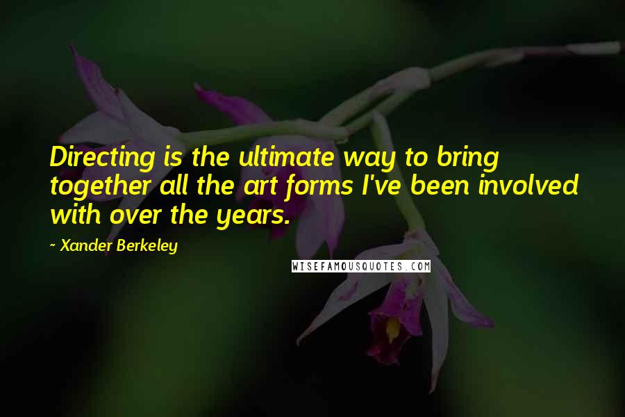 Xander Berkeley quotes: Directing is the ultimate way to bring together all the art forms I've been involved with over the years.