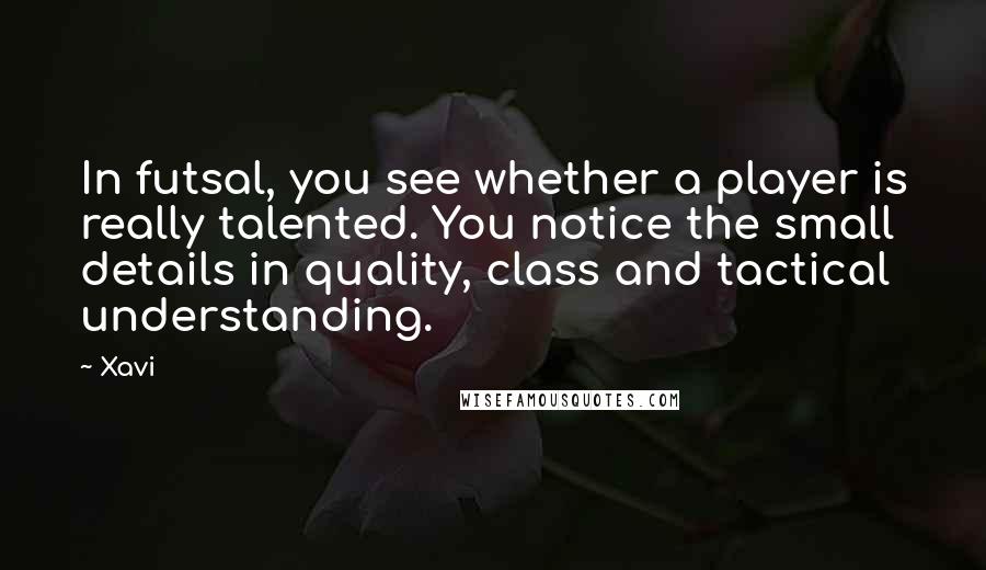 Xavi quotes: In futsal, you see whether a player is really talented. You notice the small details in quality, class and tactical understanding.