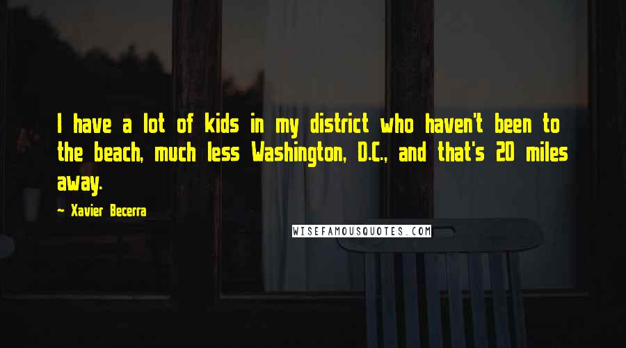 Xavier Becerra quotes: I have a lot of kids in my district who haven't been to the beach, much less Washington, D.C., and that's 20 miles away.