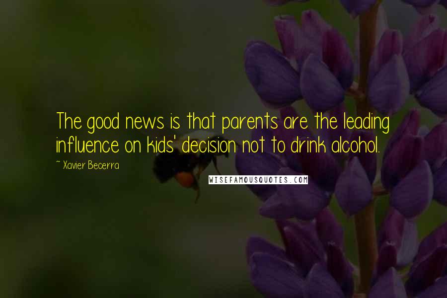 Xavier Becerra quotes: The good news is that parents are the leading influence on kids' decision not to drink alcohol.