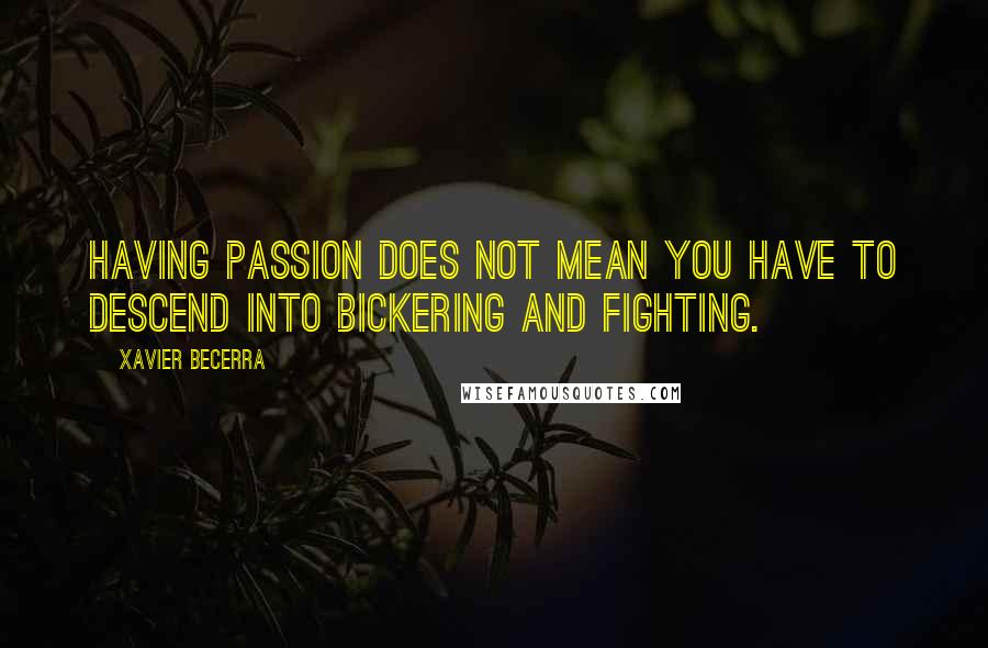 Xavier Becerra quotes: Having passion does not mean you have to descend into bickering and fighting.