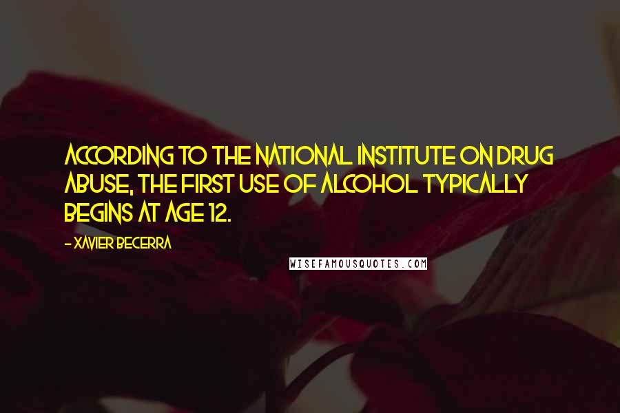 Xavier Becerra quotes: According to the National Institute on Drug Abuse, the first use of alcohol typically begins at age 12.