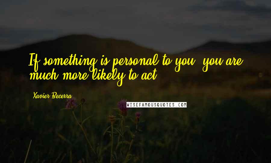 Xavier Becerra quotes: If something is personal to you, you are much more likely to act.