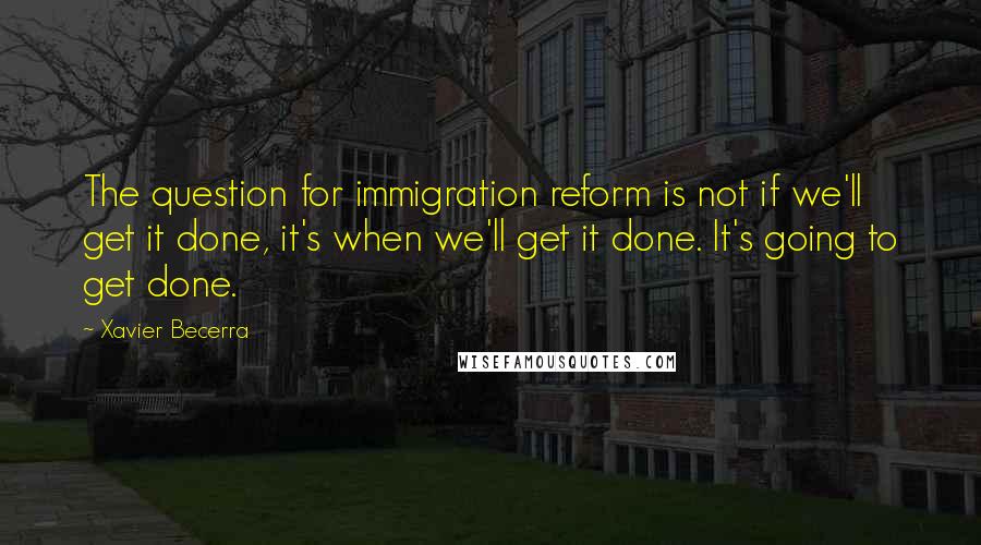 Xavier Becerra quotes: The question for immigration reform is not if we'll get it done, it's when we'll get it done. It's going to get done.