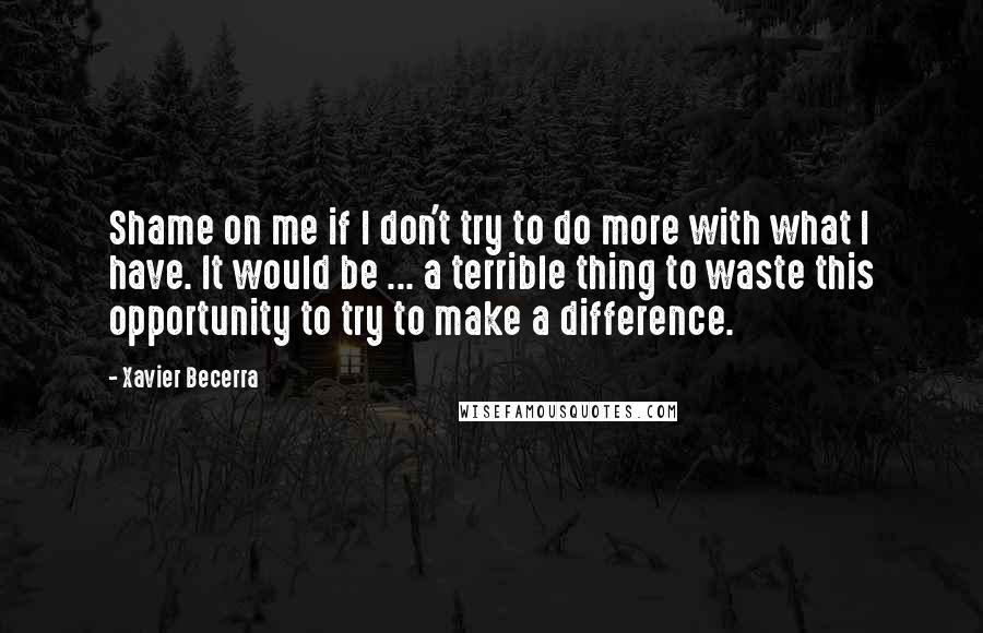 Xavier Becerra quotes: Shame on me if I don't try to do more with what I have. It would be ... a terrible thing to waste this opportunity to try to make a