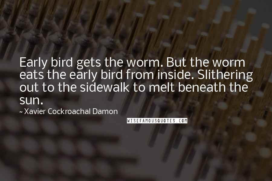 Xavier Cockroachal Damon quotes: Early bird gets the worm. But the worm eats the early bird from inside. Slithering out to the sidewalk to melt beneath the sun.