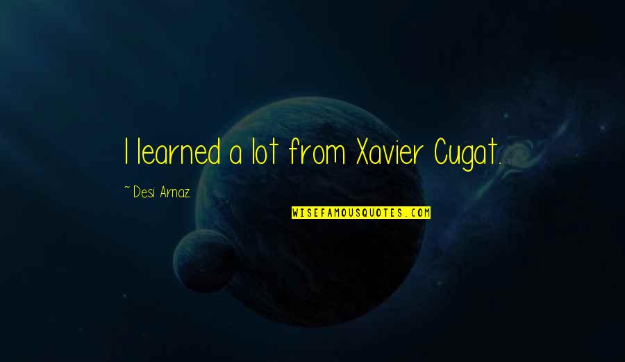 Xavier Cugat Quotes By Desi Arnaz: I learned a lot from Xavier Cugat.