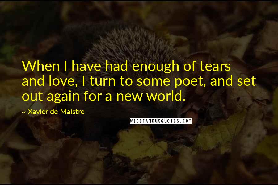 Xavier De Maistre quotes: When I have had enough of tears and love, I turn to some poet, and set out again for a new world.