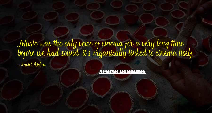 Xavier Dolan quotes: Music was the only voice of cinema for a very long time before we had sound; it's organically linked to cinema itself.