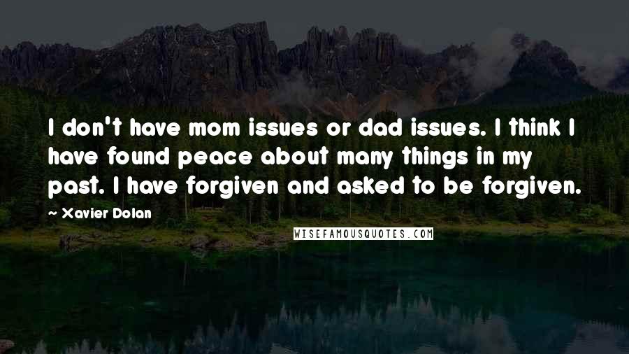 Xavier Dolan quotes: I don't have mom issues or dad issues. I think I have found peace about many things in my past. I have forgiven and asked to be forgiven.