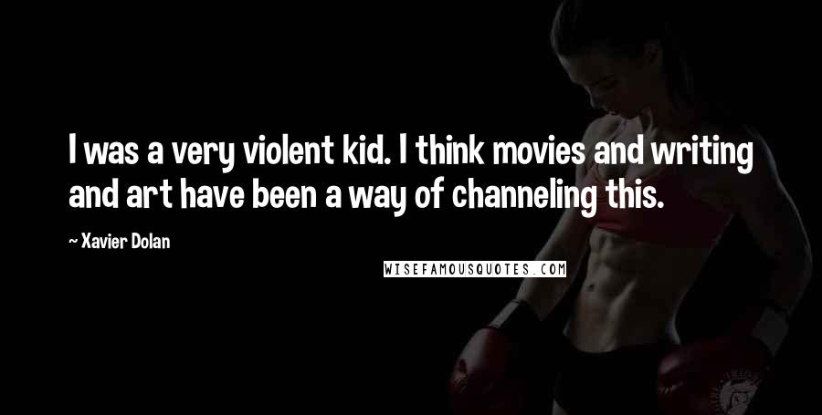 Xavier Dolan quotes: I was a very violent kid. I think movies and writing and art have been a way of channeling this.