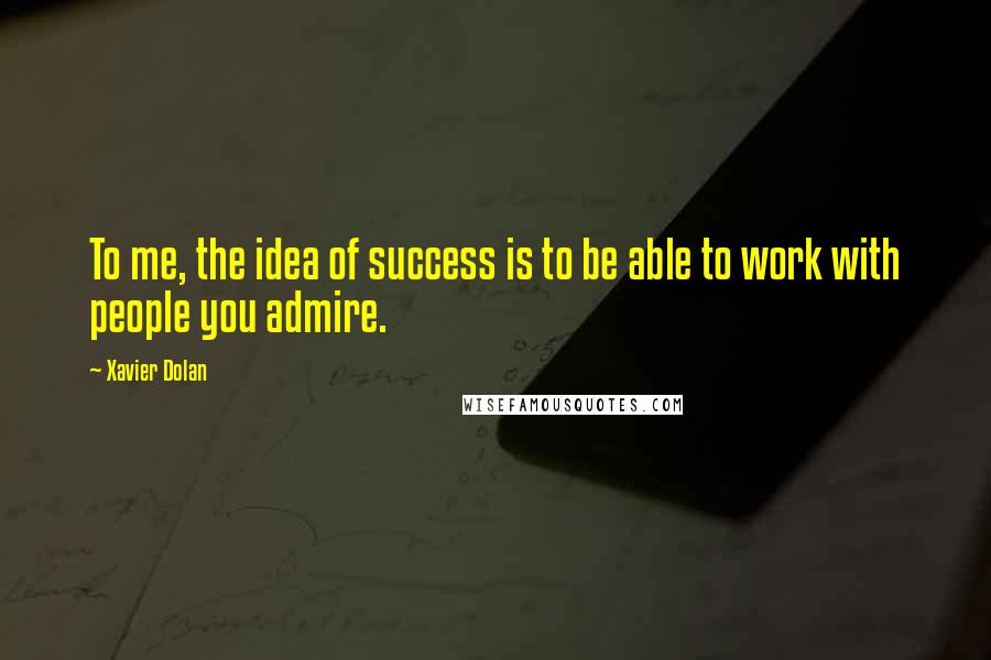 Xavier Dolan quotes: To me, the idea of success is to be able to work with people you admire.