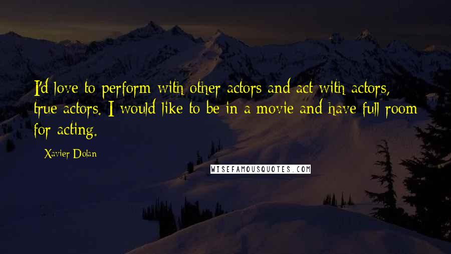 Xavier Dolan quotes: I'd love to perform with other actors and act with actors, true actors. I would like to be in a movie and have full room for acting. Xavier Dolan quotes: I'd love to perform with other actors and act with actors, true actors. I would like to be in a movie and have full room for acting.