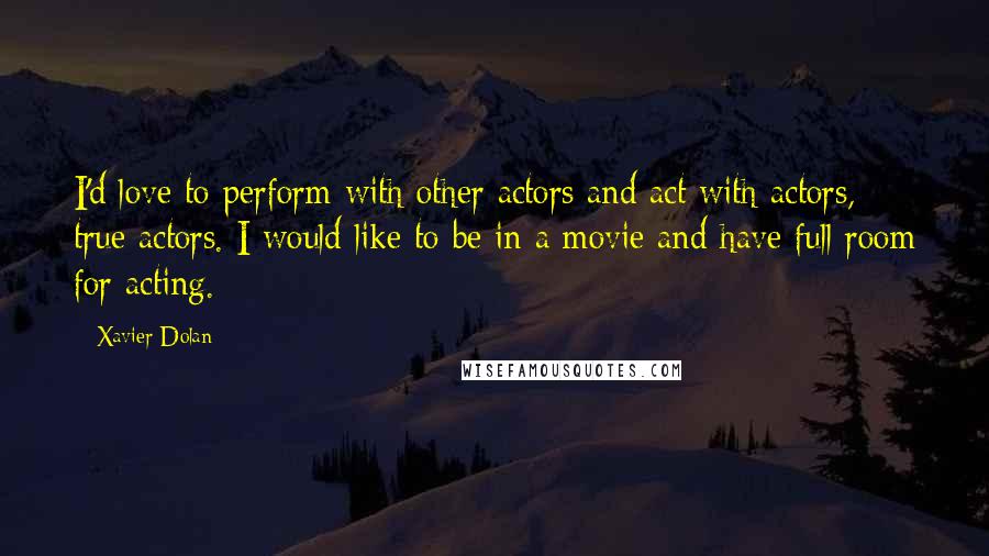 Xavier Dolan quotes: I'd love to perform with other actors and act with actors, true actors. I would like to be in a movie and have full room for acting.