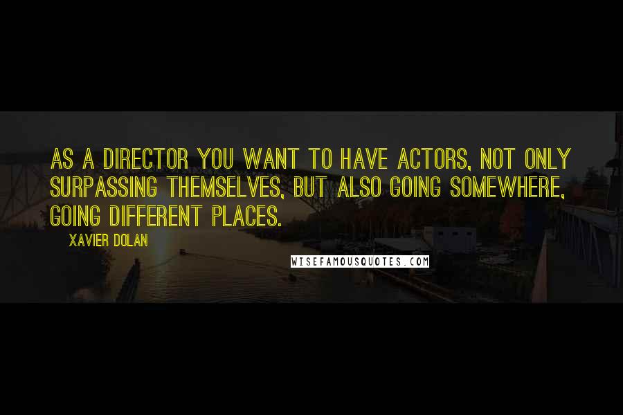 Xavier Dolan quotes: As a director you want to have actors, not only surpassing themselves, but also going somewhere, going different places. Xavier Dolan quotes: As a director you want to have actors, not only surpassing themselves, but also going somewhere, going different places.