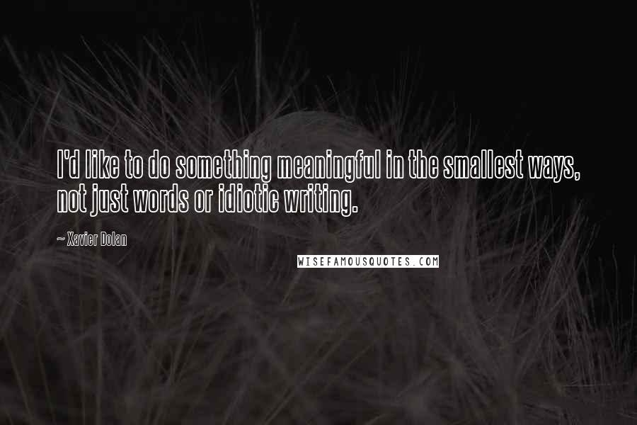 Xavier Dolan quotes: I'd like to do something meaningful in the smallest ways, not just words or idiotic writing.