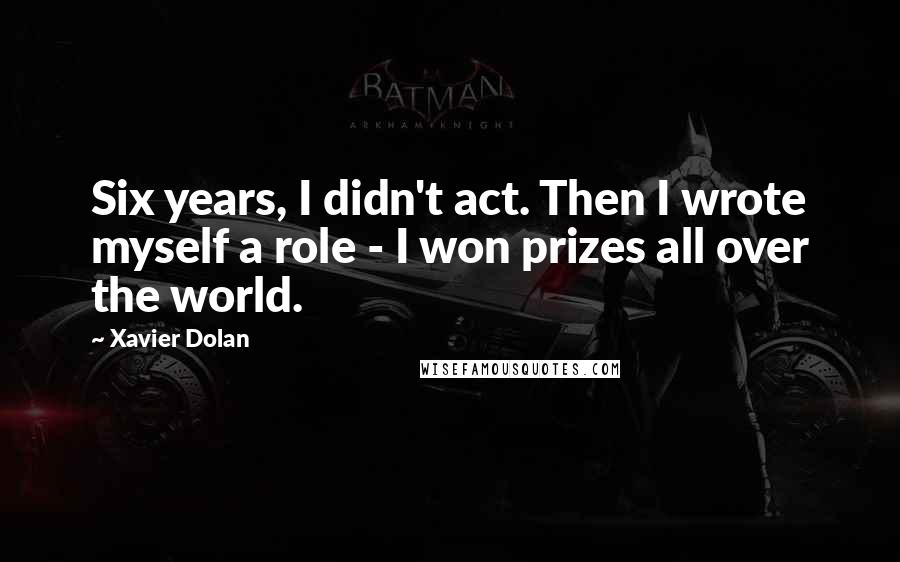 Xavier Dolan quotes: Six years, I didn't act. Then I wrote myself a role - I won prizes all over the world.