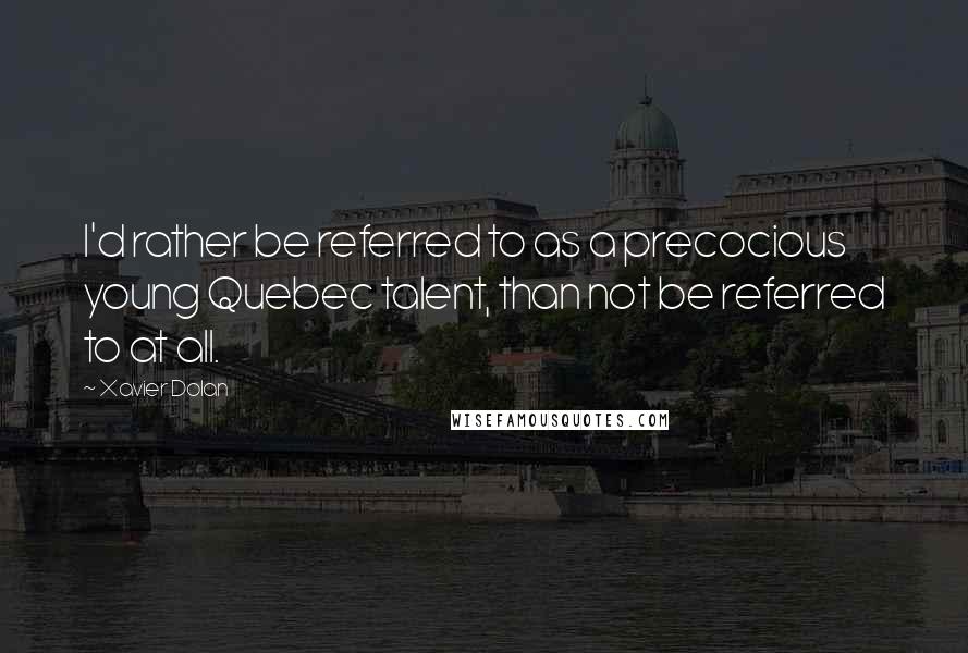 Xavier Dolan quotes: I'd rather be referred to as a precocious young Quebec talent, than not be referred to at all.