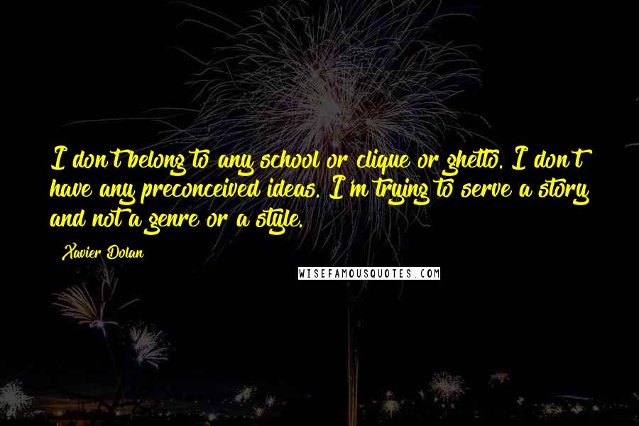 Xavier Dolan quotes: I don't belong to any school or clique or ghetto. I don't have any preconceived ideas. I'm trying to serve a story and not a genre or a style. Xavier Dolan quotes: I don't belong to any school or clique or ghetto. I don't have any preconceived ideas. I'm trying to serve a story and not a genre or a style.