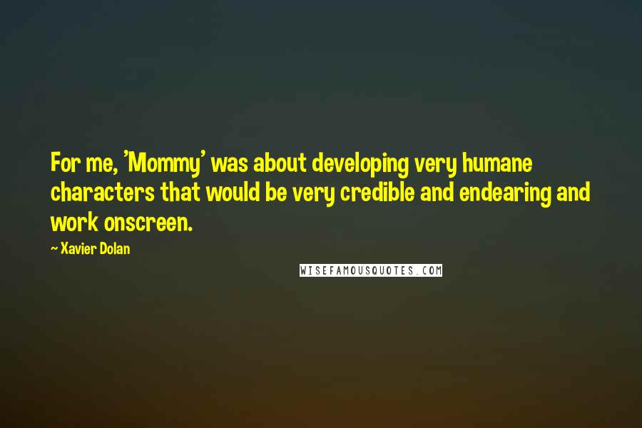 Xavier Dolan quotes: For me, 'Mommy' was about developing very humane characters that would be very credible and endearing and work onscreen. Xavier Dolan quotes: For me, 'Mommy' was about developing very humane characters that would be very credible and endearing and work onscreen.