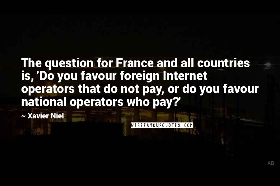 Xavier Niel quotes: The question for France and all countries is, 'Do you favour foreign Internet operators that do not pay, or do you favour national operators who pay?'