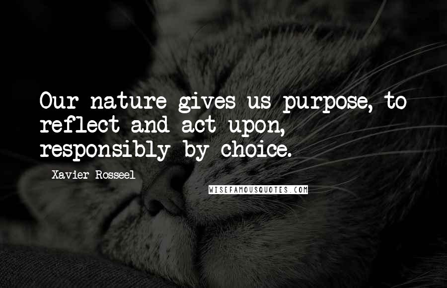 Xavier Rosseel quotes: Our nature gives us purpose, to reflect and act upon, responsibly by choice.