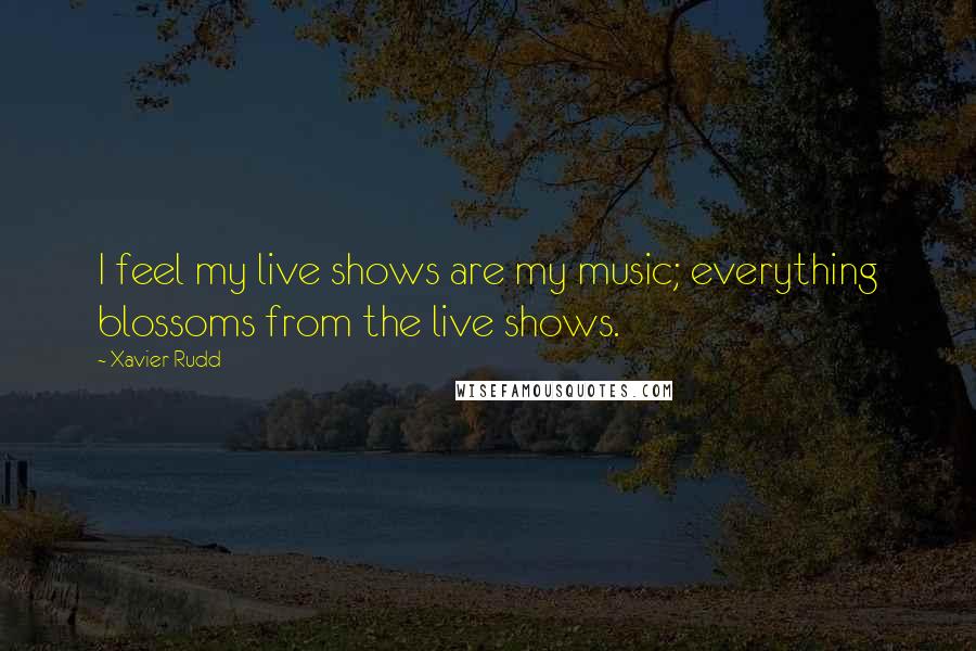 Xavier Rudd quotes: I feel my live shows are my music; everything blossoms from the live shows.