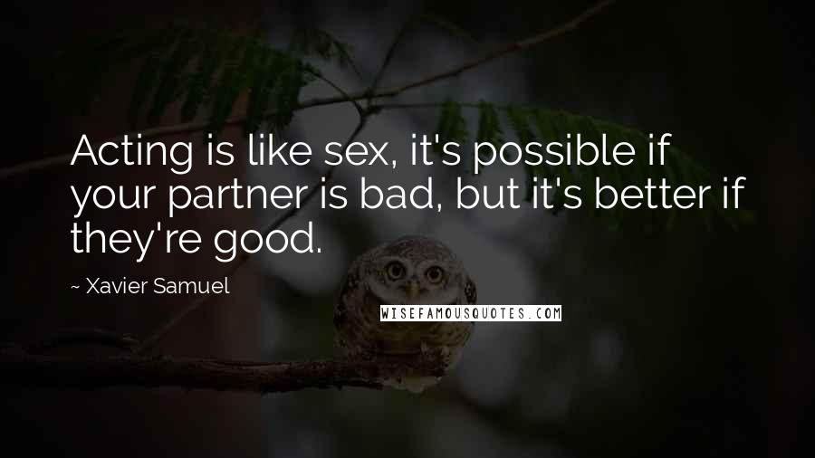 Xavier Samuel quotes: Acting is like sex, it's possible if your partner is bad, but it's better if they're good.