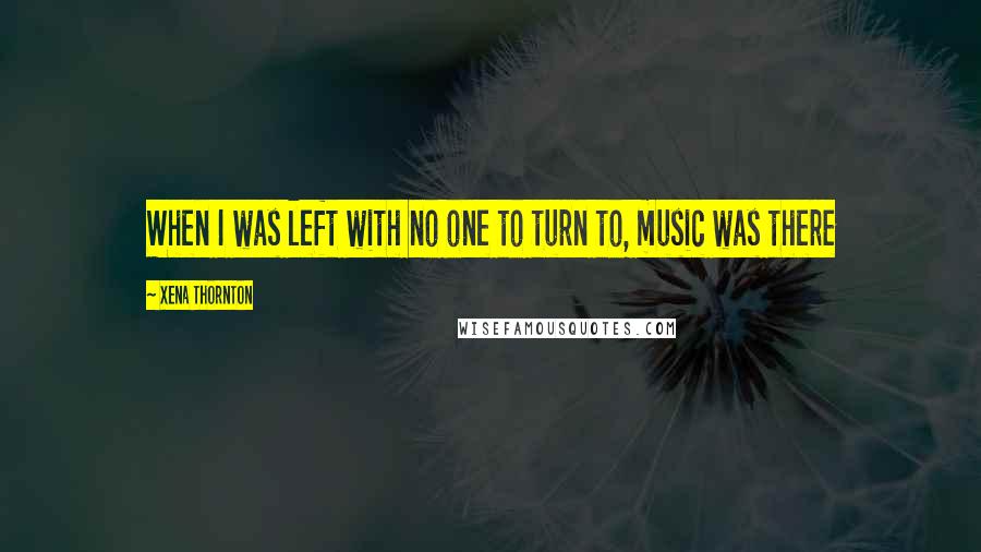 Xena Thornton quotes: When I was left with no one to turn to, music was there