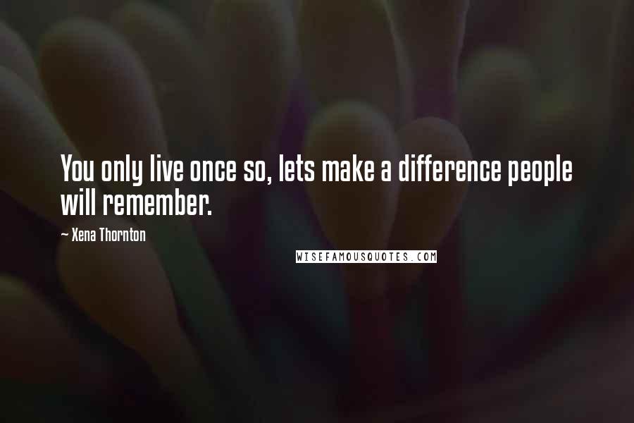 Xena Thornton quotes: You only live once so, lets make a difference people will remember.