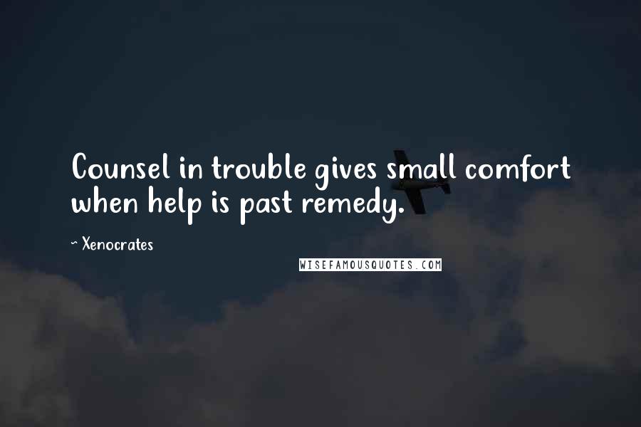 Xenocrates quotes: Counsel in trouble gives small comfort when help is past remedy.