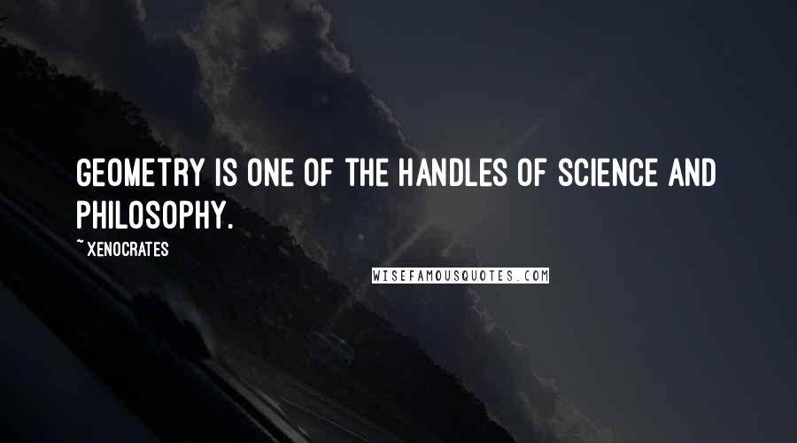 Xenocrates quotes: Geometry is one of the handles of science and philosophy.