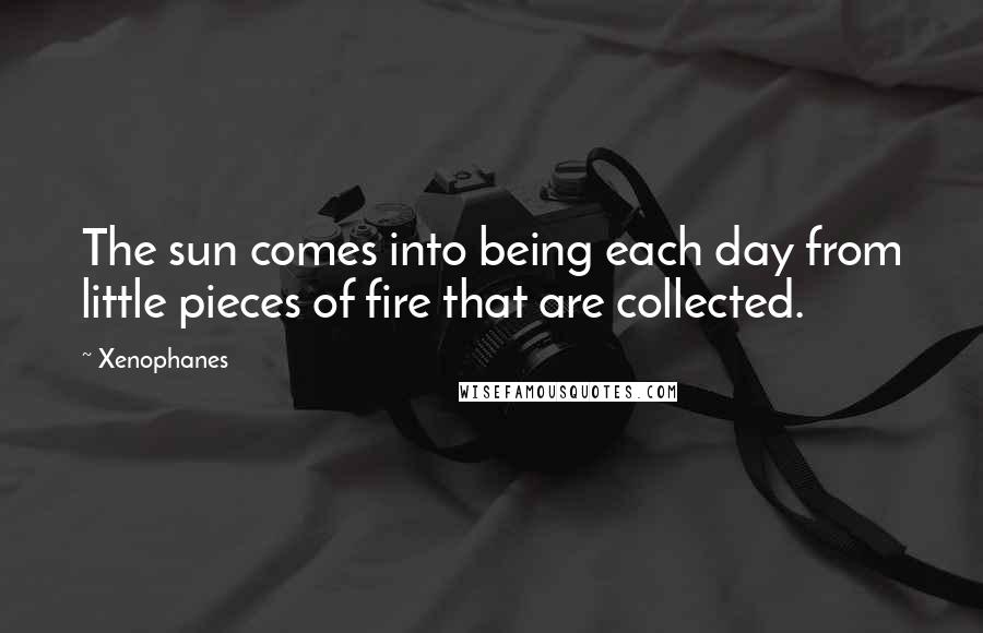 Xenophanes quotes: The sun comes into being each day from little pieces of fire that are collected.