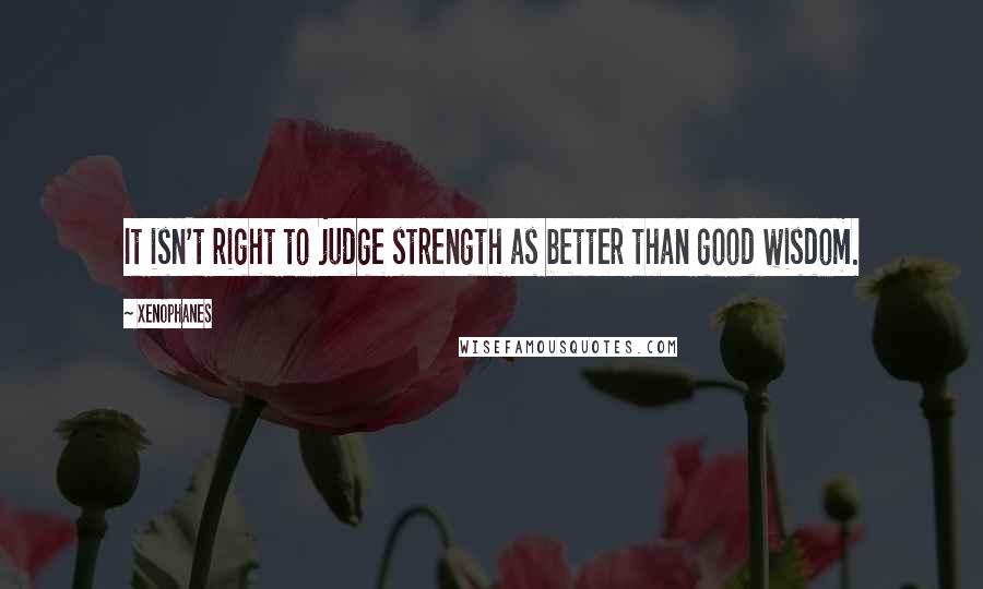 Xenophanes quotes: It isn't right to judge strength as better than good wisdom.