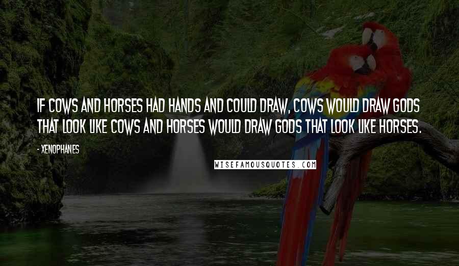 Xenophanes quotes: If cows and horses had hands and could draw, cows would draw gods that look like cows and horses would draw gods that look like horses.