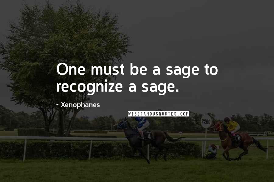 Xenophanes quotes: One must be a sage to recognize a sage.