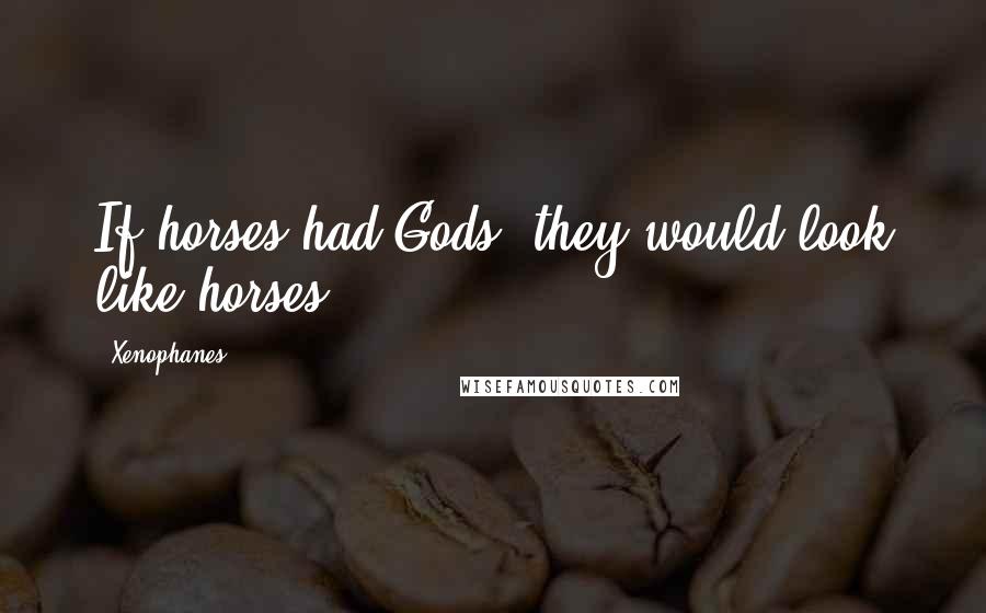 Xenophanes quotes: If horses had Gods, they would look like horses.