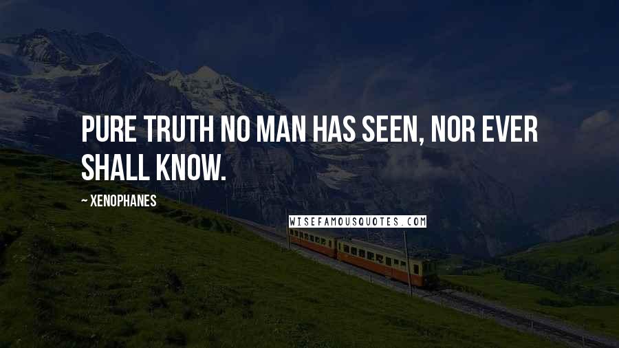 Xenophanes quotes: Pure truth no man has seen, nor ever shall know.