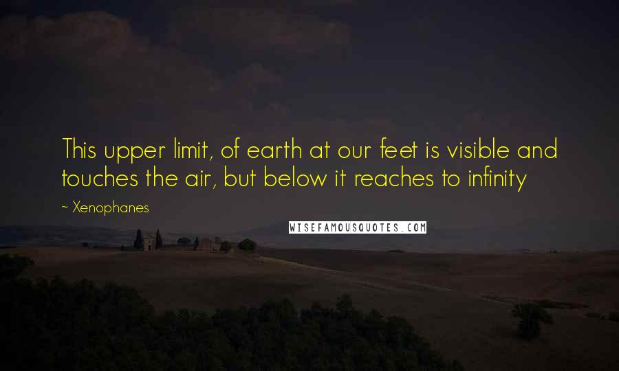 Xenophanes quotes: This upper limit, of earth at our feet is visible and touches the air, but below it reaches to infinity