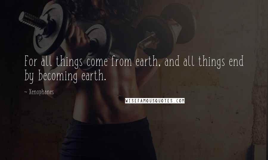 Xenophanes quotes: For all things come from earth, and all things end by becoming earth.