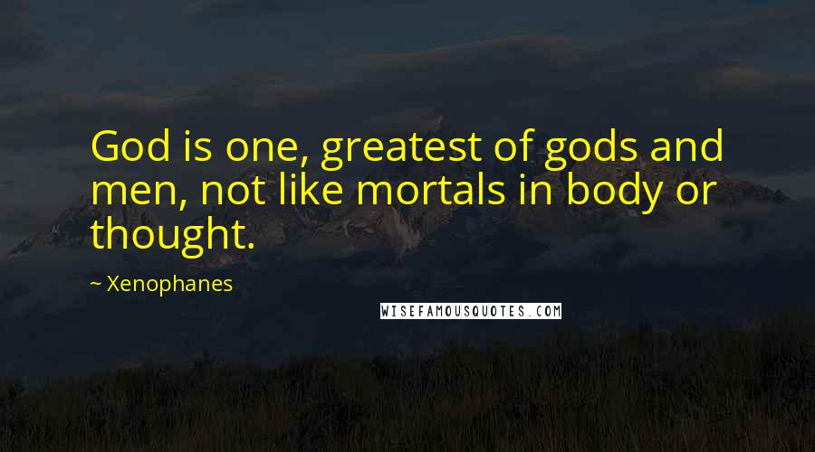 Xenophanes quotes: God is one, greatest of gods and men, not like mortals in body or thought.