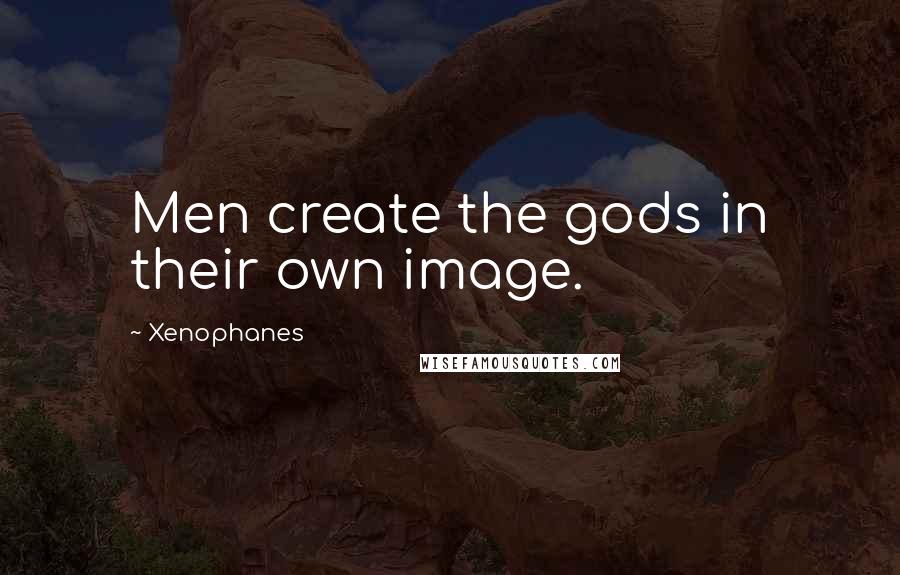 Xenophanes quotes: Men create the gods in their own image.