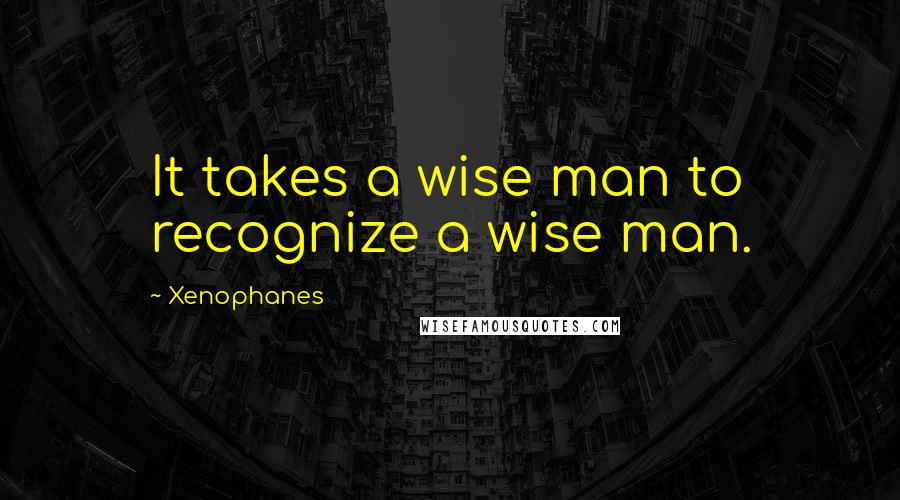 Xenophanes quotes: It takes a wise man to recognize a wise man.