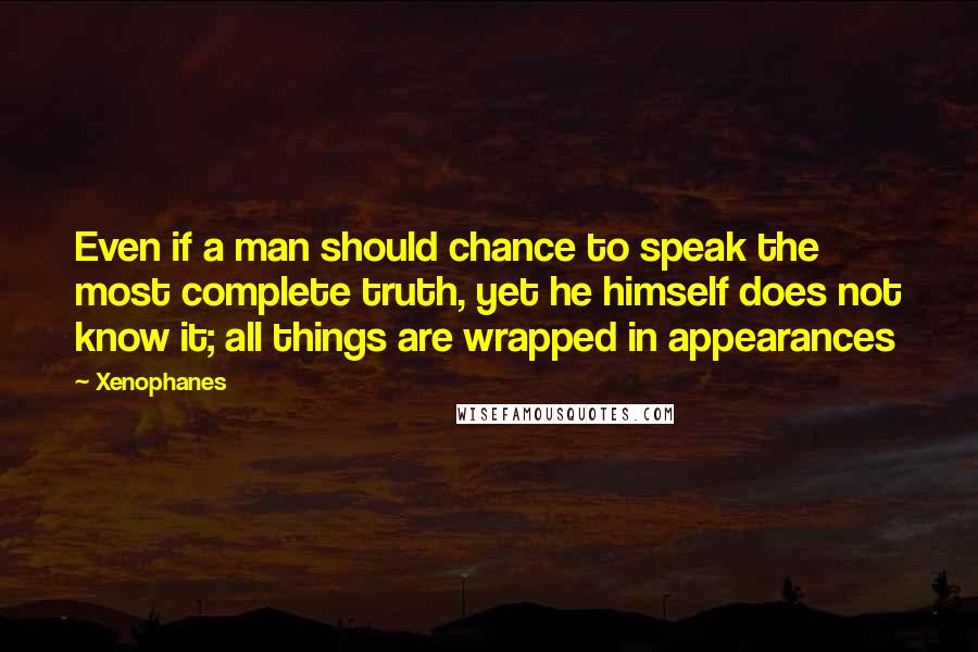 Xenophanes quotes: Even if a man should chance to speak the most complete truth, yet he himself does not know it; all things are wrapped in appearances
