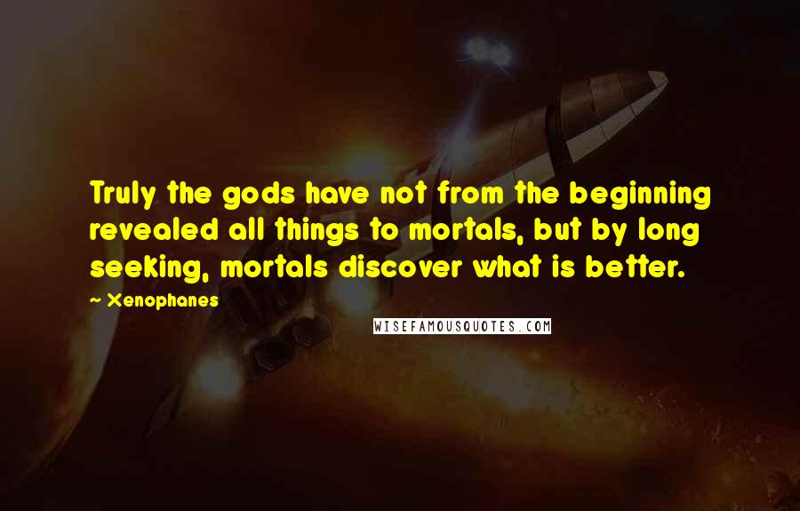Xenophanes quotes: Truly the gods have not from the beginning revealed all things to mortals, but by long seeking, mortals discover what is better.